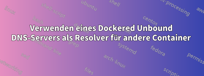 Verwenden eines Dockered Unbound DNS-Servers als Resolver für andere Container