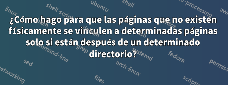 ¿Cómo hago para que las páginas que no existen físicamente se vinculen a determinadas páginas solo si están después de un determinado directorio?
