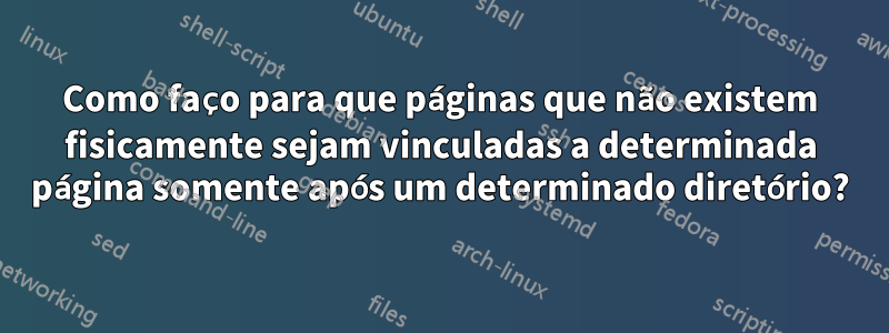 Como faço para que páginas que não existem fisicamente sejam vinculadas a determinada página somente após um determinado diretório?