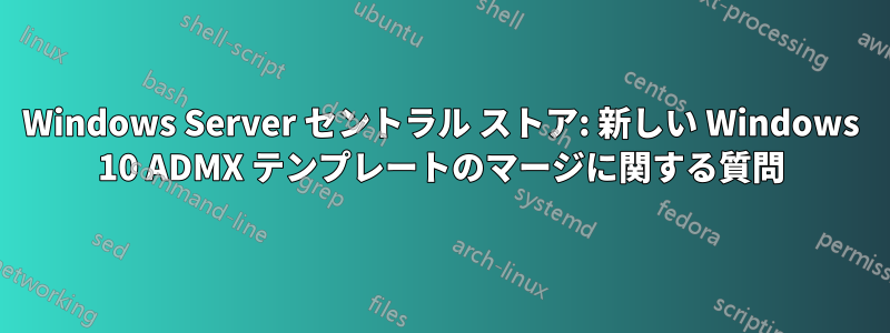 Windows Server セントラル ストア: 新しい Windows 10 ADMX テンプレートのマージに関する質問