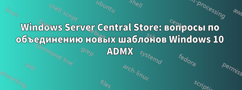 Windows Server Central Store: вопросы по объединению новых шаблонов Windows 10 ADMX