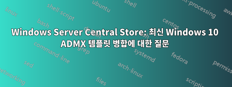 Windows Server Central Store: 최신 Windows 10 ADMX 템플릿 병합에 대한 질문