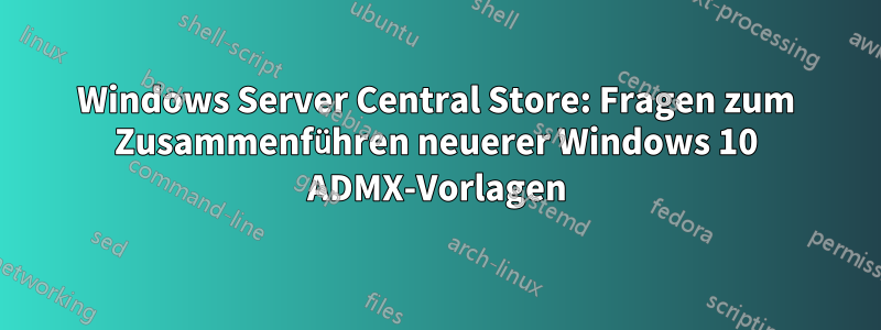 Windows Server Central Store: Fragen zum Zusammenführen neuerer Windows 10 ADMX-Vorlagen