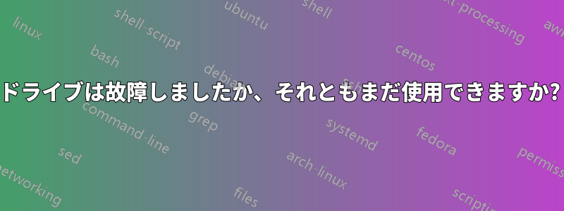 ドライブは故障しましたか、それともまだ使用できますか?