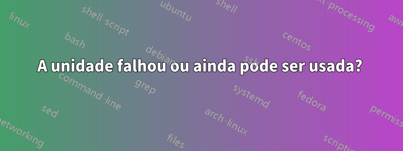 A unidade falhou ou ainda pode ser usada?