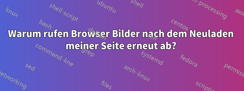 Warum rufen Browser Bilder nach dem Neuladen meiner Seite erneut ab?