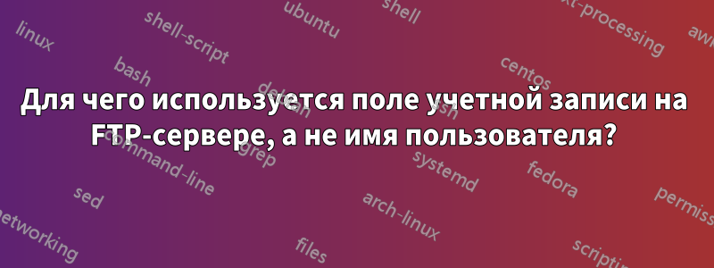 Для чего используется поле учетной записи на FTP-сервере, а не имя пользователя?