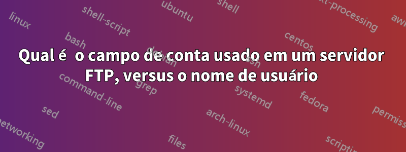 Qual é o campo de conta usado em um servidor FTP, versus o nome de usuário