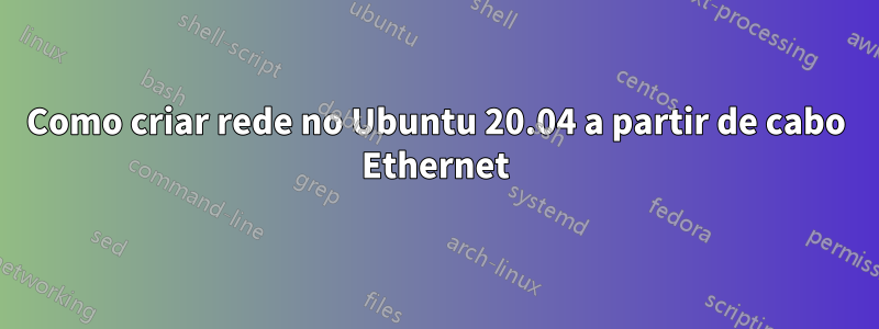 Como criar rede no Ubuntu 20.04 a partir de cabo Ethernet