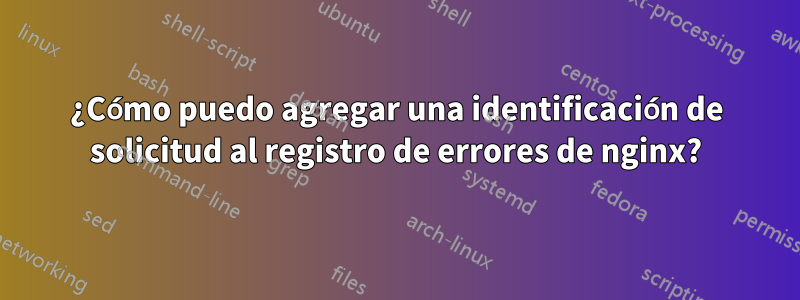 ¿Cómo puedo agregar una identificación de solicitud al registro de errores de nginx?