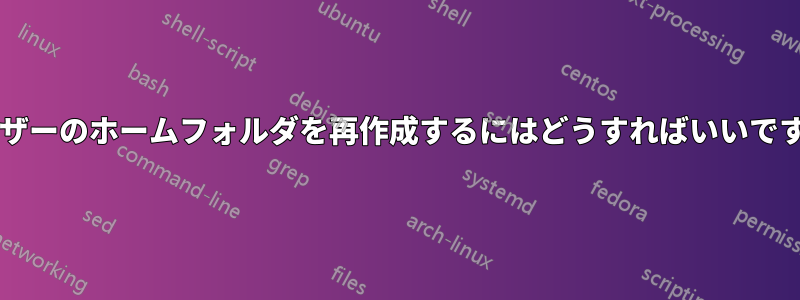 ユーザーのホームフォルダを再作成するにはどうすればいいですか?