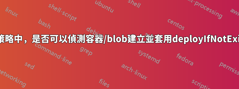 在Azure策略中，是否可以偵測容器/blob建立並套用deployIfNotExist策略？