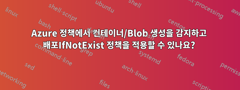 Azure 정책에서 컨테이너/Blob 생성을 감지하고 배포IfNotExist 정책을 적용할 수 있나요?