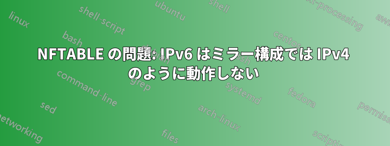 NFTABLE の問題: IPv6 はミラー構成では IPv4 のように動作しない