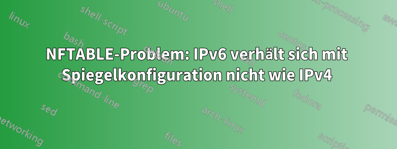 NFTABLE-Problem: IPv6 verhält sich mit Spiegelkonfiguration nicht wie IPv4