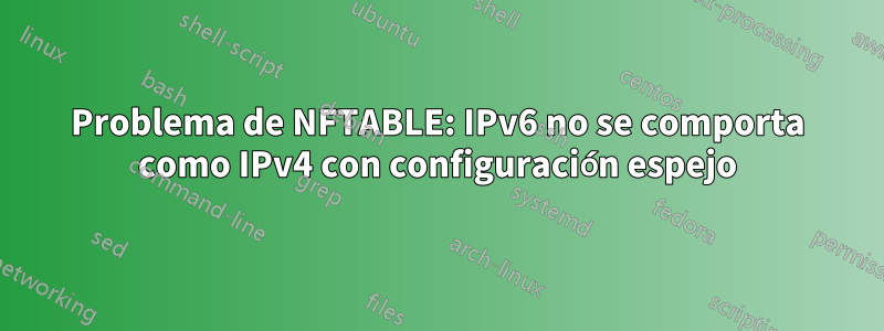 Problema de NFTABLE: IPv6 no se comporta como IPv4 con configuración espejo