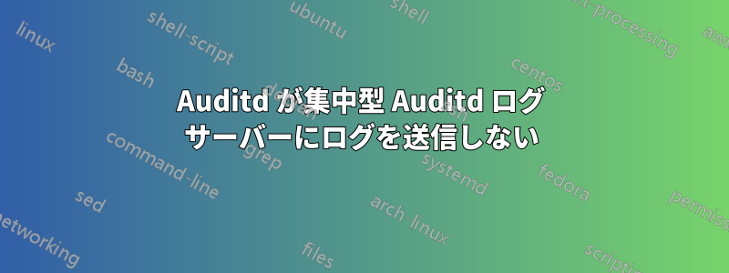 Auditd が集中型 Auditd ログ サーバーにログを送信しない