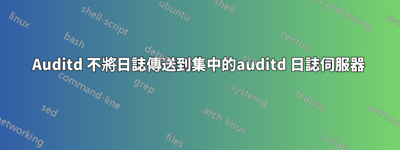 Auditd 不將日誌傳送到集中的auditd 日誌伺服器