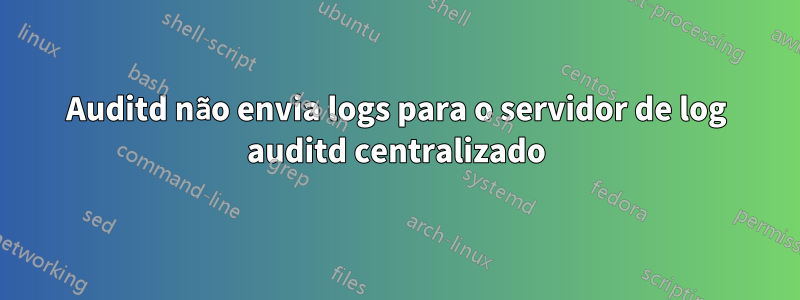 Auditd não envia logs para o servidor de log auditd centralizado