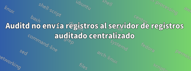 Auditd no envía registros al servidor de registros auditado centralizado