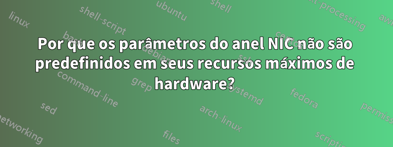 Por que os parâmetros do anel NIC não são predefinidos em seus recursos máximos de hardware?