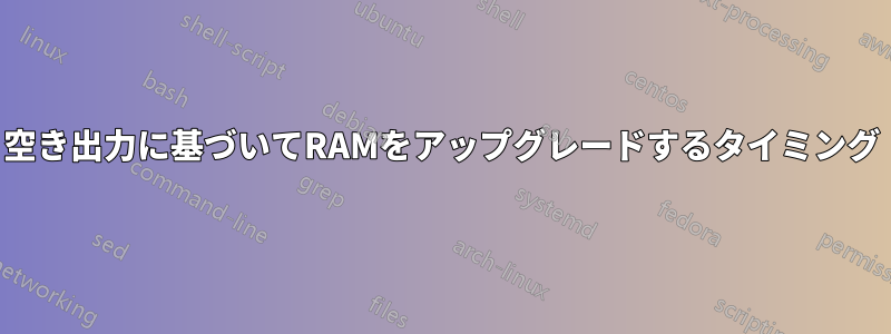 空き出力に基づいてRAMをアップグレードするタイミング