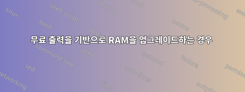 무료 출력을 기반으로 RAM을 업그레이드하는 경우