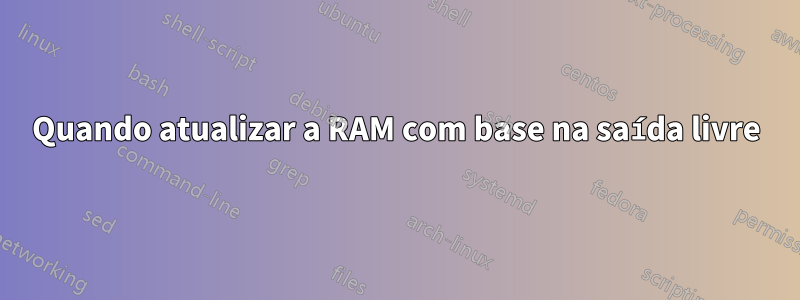 Quando atualizar a RAM com base na saída livre