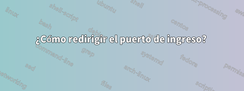¿Cómo redirigir el puerto de ingreso?