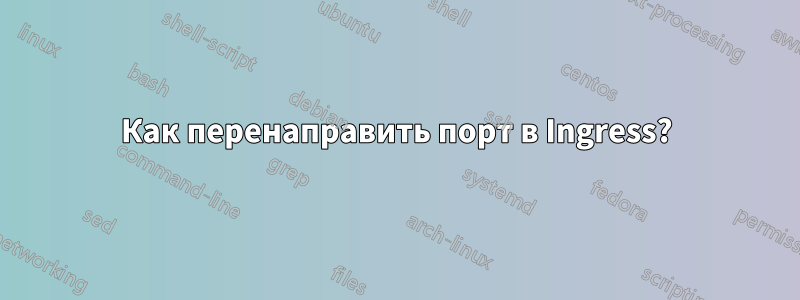 Как перенаправить порт в Ingress?