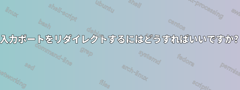 入力ポートをリダイレクトするにはどうすればいいですか?