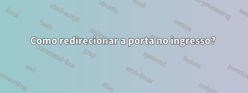 Como redirecionar a porta no ingresso?