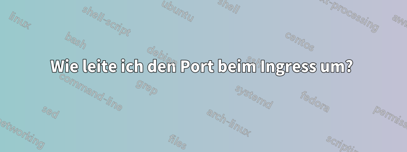 Wie leite ich den Port beim Ingress um?