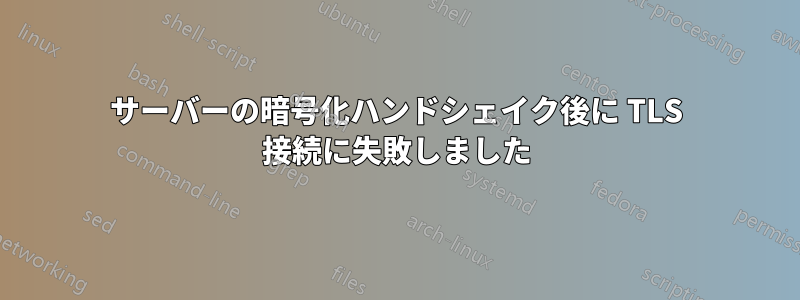 サーバーの暗号化ハンドシェイク後に TLS 接続に失敗しました