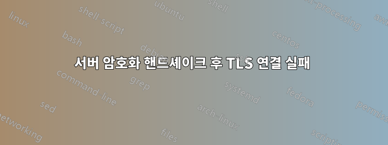 서버 암호화 핸드셰이크 후 TLS 연결 실패