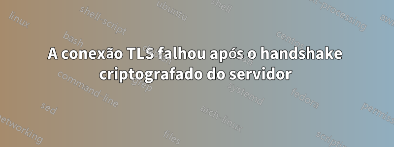 A conexão TLS falhou após o handshake criptografado do servidor