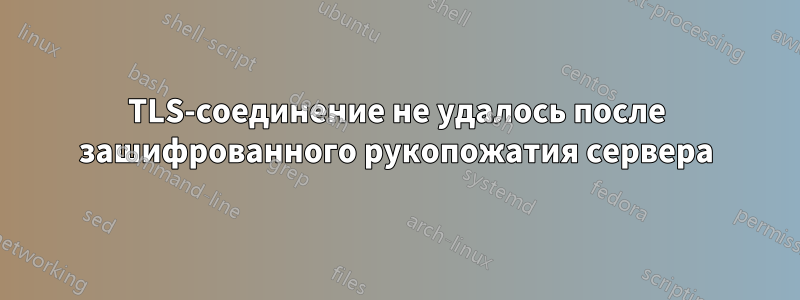 TLS-соединение не удалось после зашифрованного рукопожатия сервера