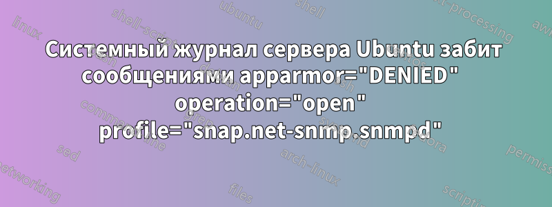 Системный журнал сервера Ubuntu забит сообщениями apparmor="DENIED" operation="open" profile="snap.net-snmp.snmpd"