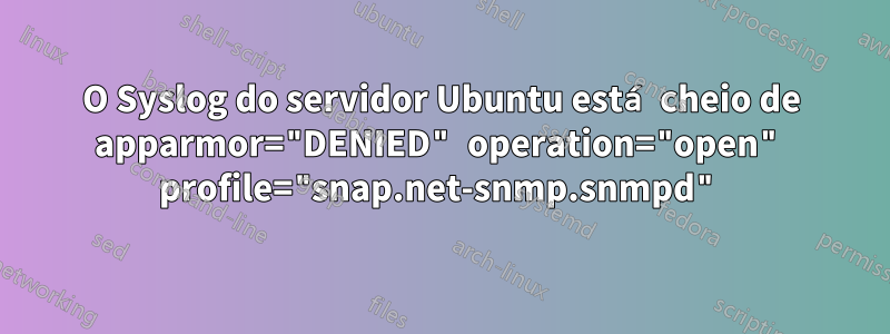 O Syslog do servidor Ubuntu está cheio de apparmor="DENIED" operation="open" profile="snap.net-snmp.snmpd"
