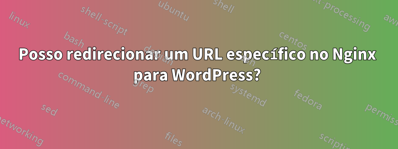 Posso redirecionar um URL específico no Nginx para WordPress?