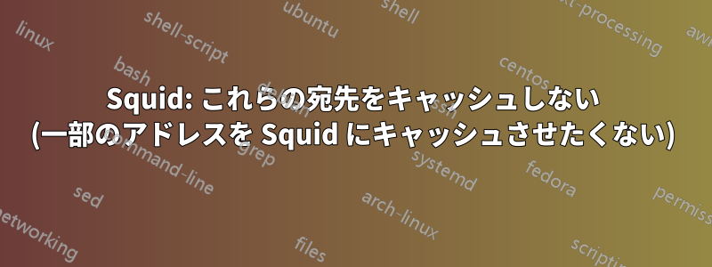 Squid: これらの宛先をキャッシュしない (一部のアドレスを Squid にキャッシュさせたくない)