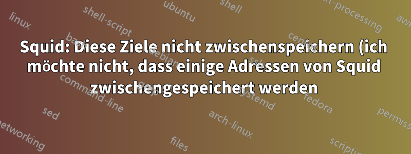 Squid: Diese Ziele nicht zwischenspeichern (ich möchte nicht, dass einige Adressen von Squid zwischengespeichert werden)