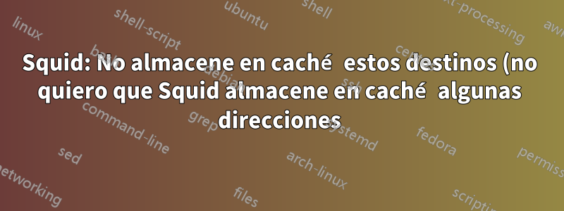 Squid: No almacene en caché estos destinos (no quiero que Squid almacene en caché algunas direcciones)