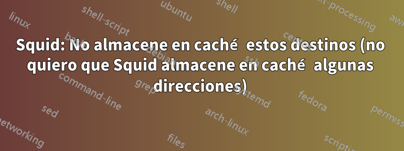 Squid: No almacene en caché estos destinos (no quiero que Squid almacene en caché algunas direcciones)