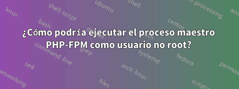 ¿Cómo podría ejecutar el proceso maestro PHP-FPM como usuario no root?