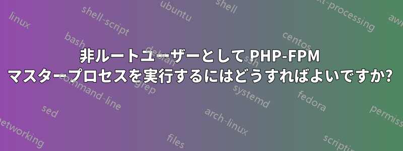 非ルートユーザーとして PHP-FPM マスタープロセスを実行するにはどうすればよいですか?
