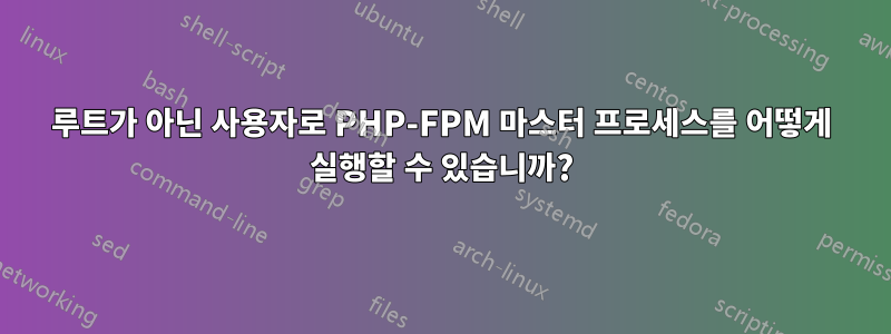루트가 아닌 사용자로 PHP-FPM 마스터 프로세스를 어떻게 실행할 수 있습니까?