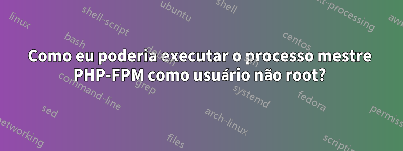 Como eu poderia executar o processo mestre PHP-FPM como usuário não root?