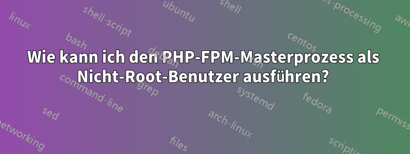 Wie kann ich den PHP-FPM-Masterprozess als Nicht-Root-Benutzer ausführen?