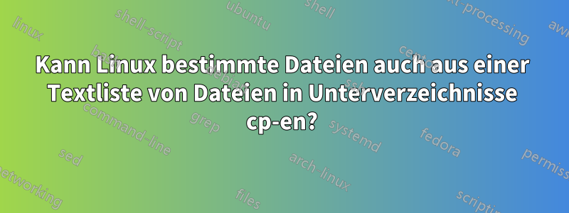Kann Linux bestimmte Dateien auch aus einer Textliste von Dateien in Unterverzeichnisse cp-en?